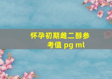 怀孕初期雌二醇参考值 pg ml